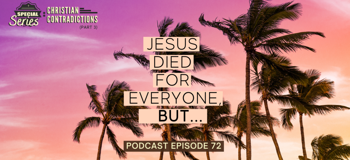 Episode 72: Christian Contradictions – Jesus died for everyone, BUT…