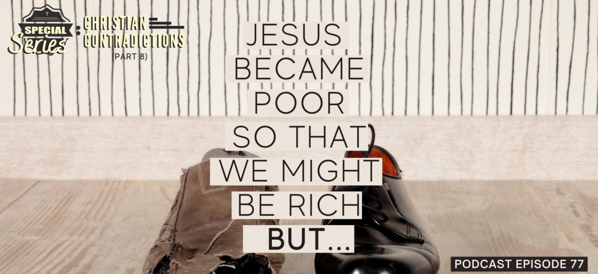 Episode 77: Christian Contradictions – Jesus became poor so that we might be rich, BUT…