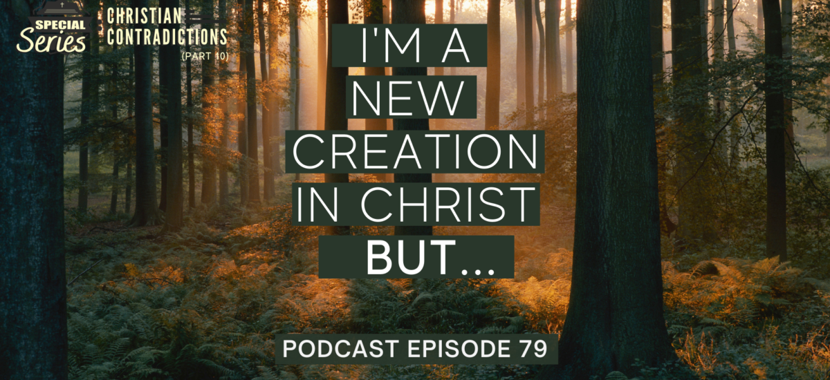 Episode 79: Christian Contradictions – I’m a new creation in Christ, BUT…