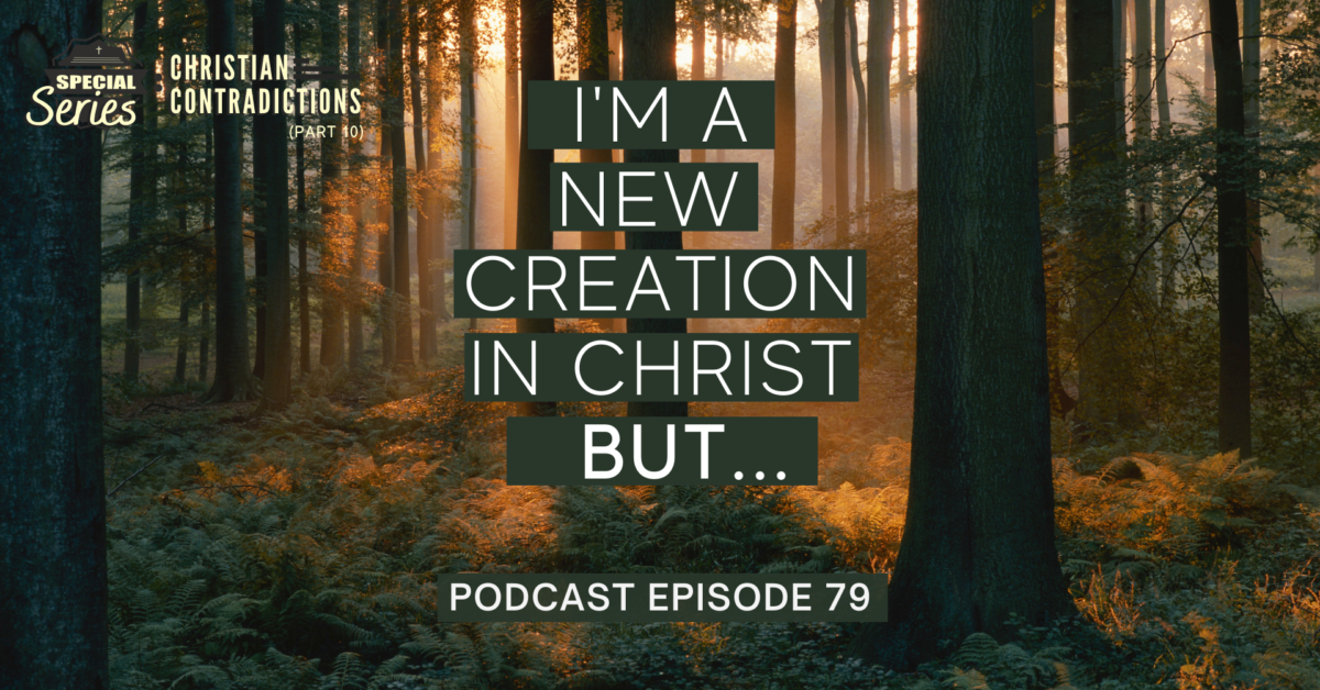 Episode 79: Christian Contradictions – I’m a new creation in Christ, BUT…