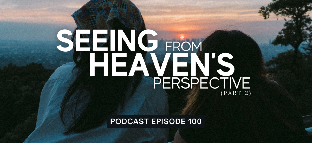 Episode 100: Seeing from Heaven’s Perspective, Part 2