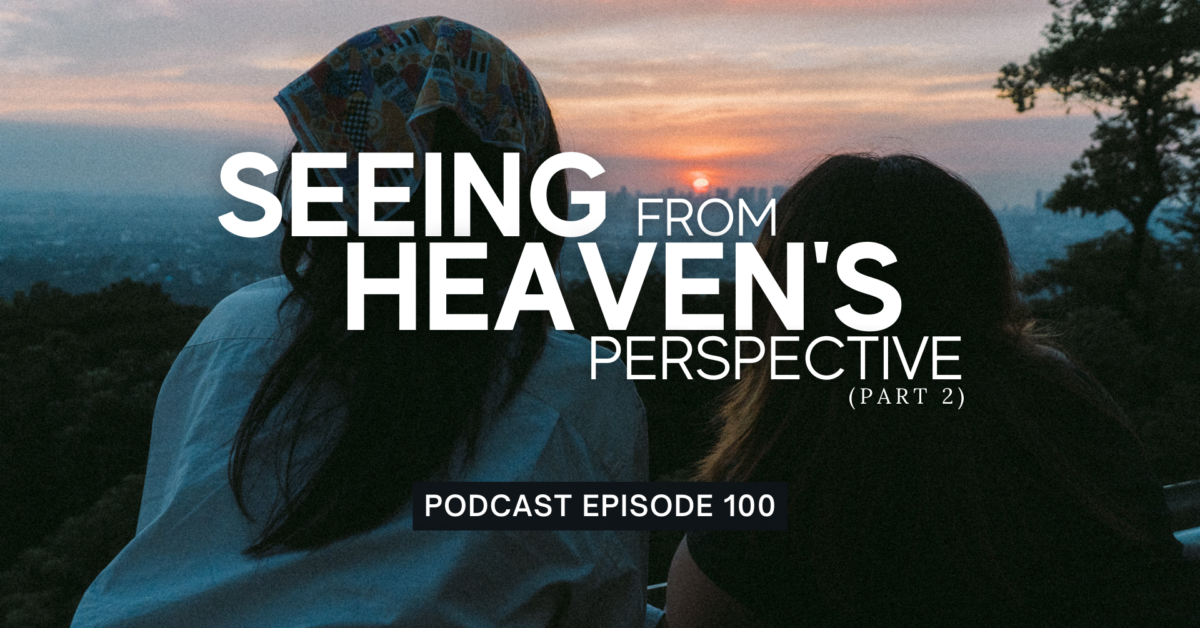 Episode 100: Seeing from Heaven’s Perspective, Part 2