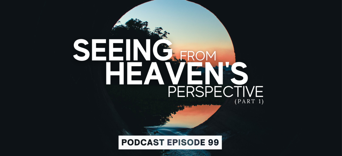 Episode 99: Seeing from Heaven’s Perspective, Part 1