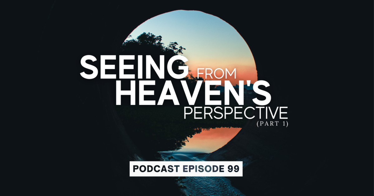 Episode 99: Seeing from Heaven’s Perspective, Part 1