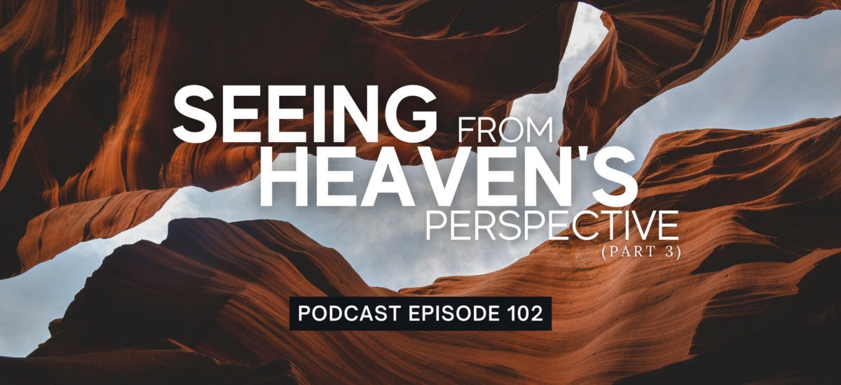 Episode 102: Seeing from Heaven’s Perspective, Part 3