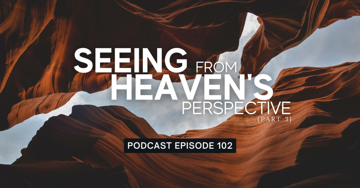 Episode 102: Seeing from Heaven’s Perspective, Part 3