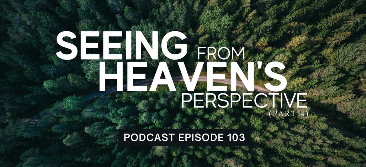Episode 103: Seeing from Heaven’s Perspective, Part 4