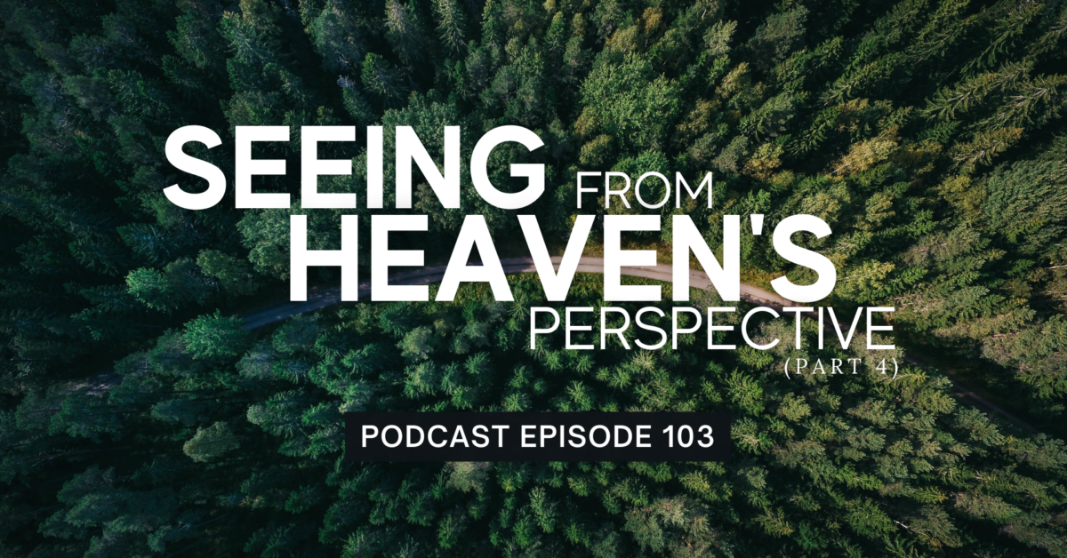Episode 103: Seeing from Heaven’s Perspective, Part 4
