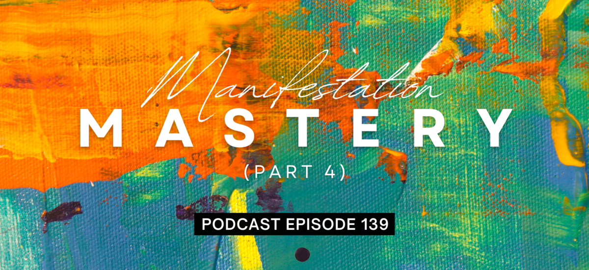 Episode 139: Manifestation Mastery, Part 4