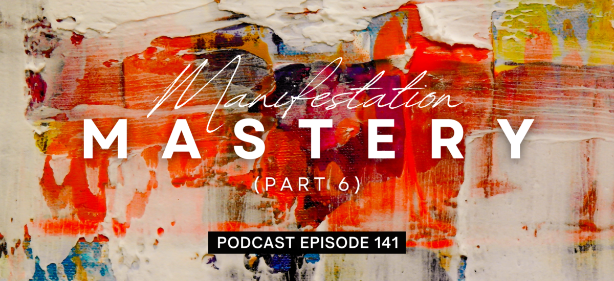 Episode 141: Manifestation Mastery, Part 6