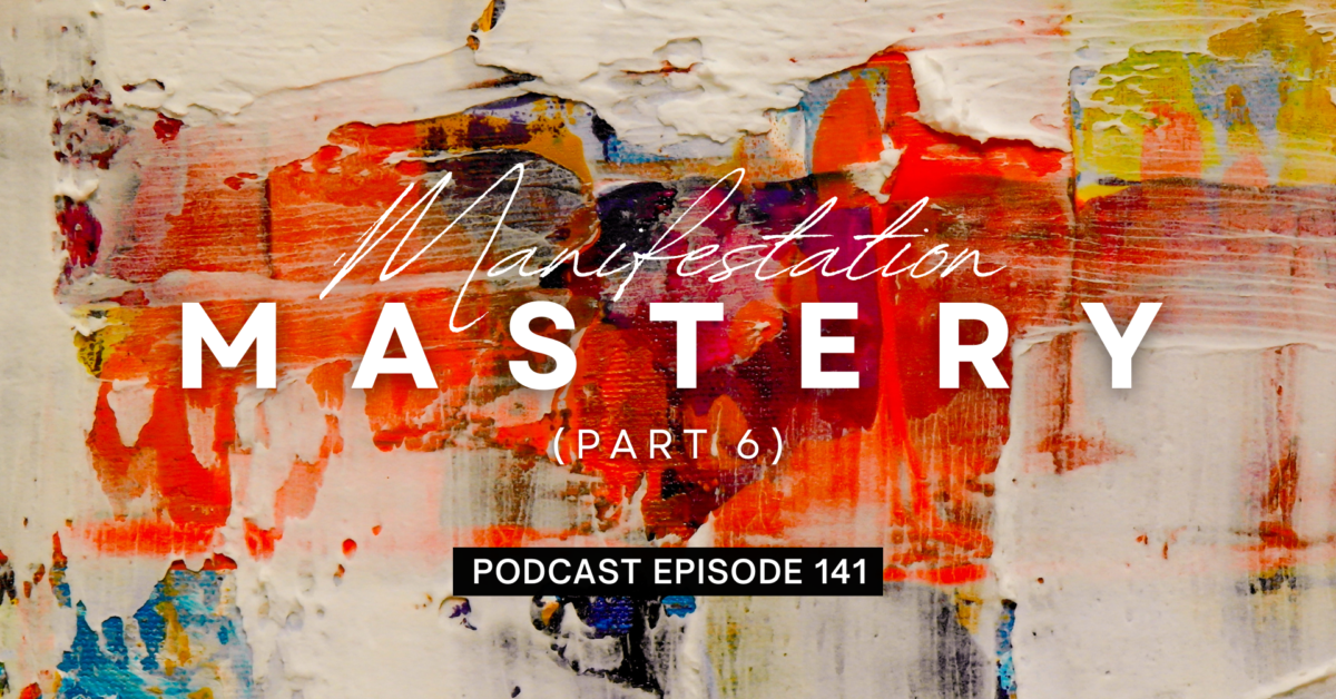 Episode 141: Manifestation Mastery, Part 6