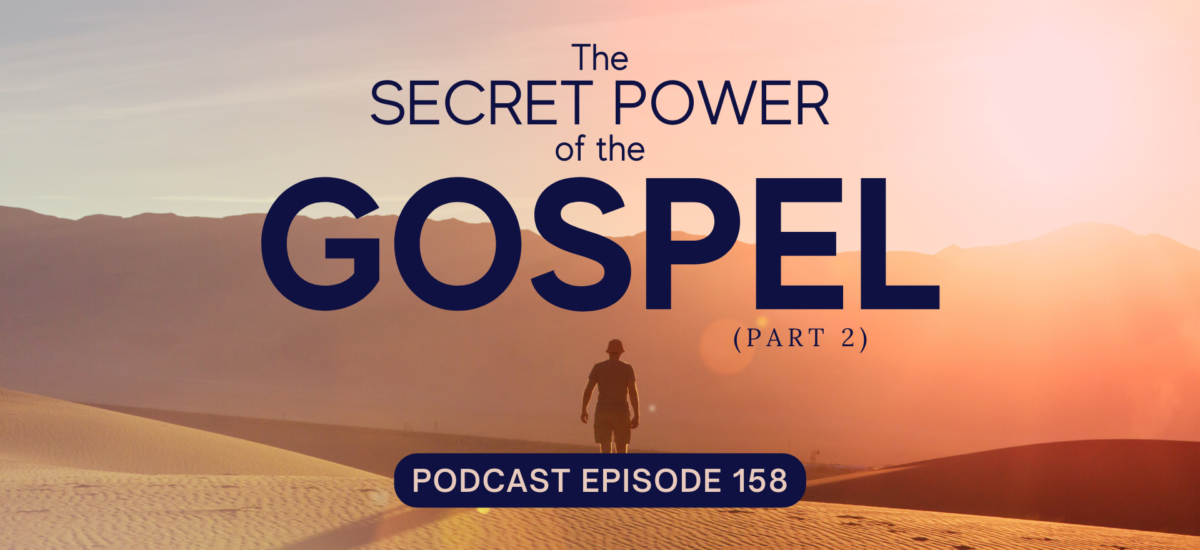 Episode 158: The Secret Power of the Gospel, Part 2