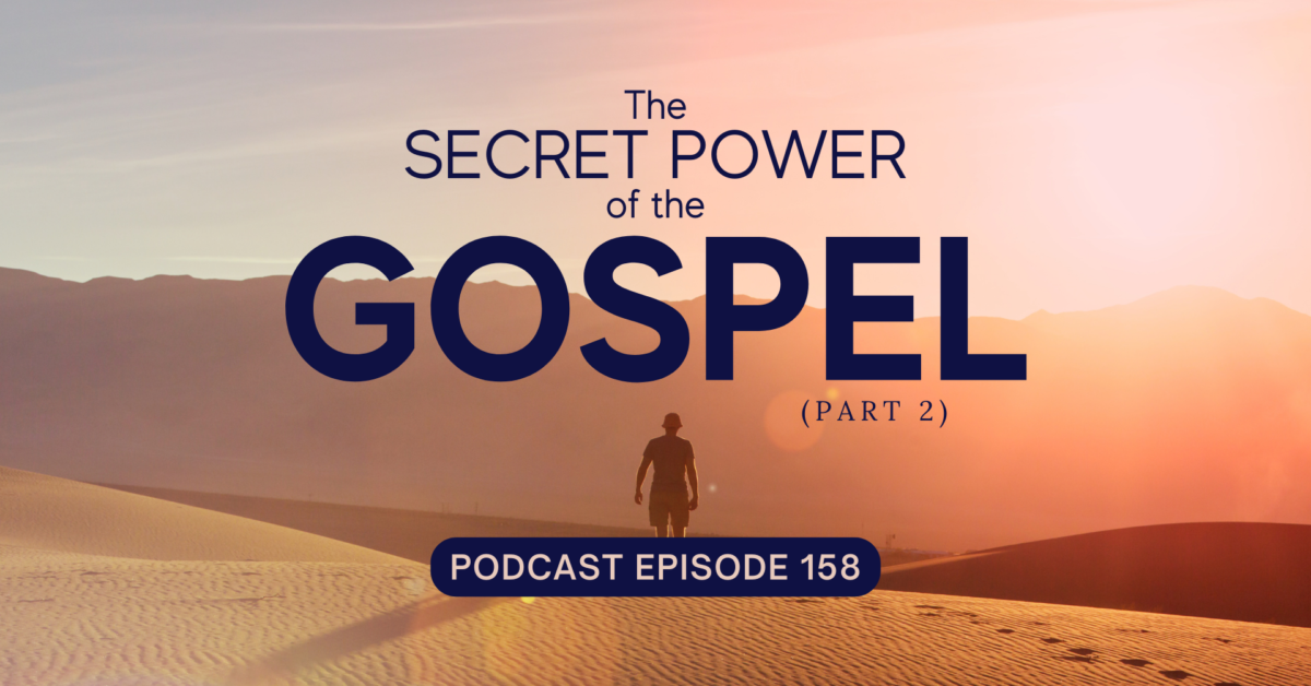 Episode 158: The Secret Power of the Gospel, Part 2