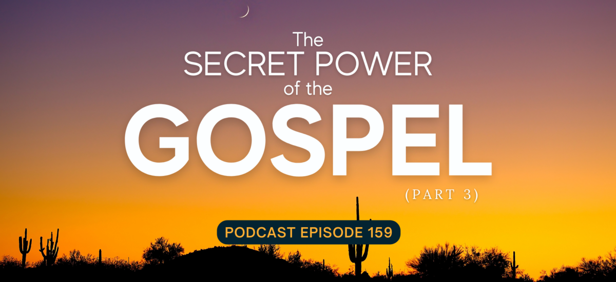 Episode 159: The Secret Power of the Gospel, Part 3