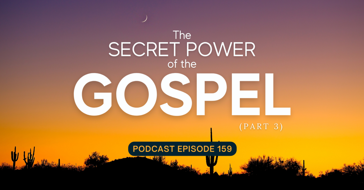 Episode 159: The Secret Power of the Gospel, Part 3