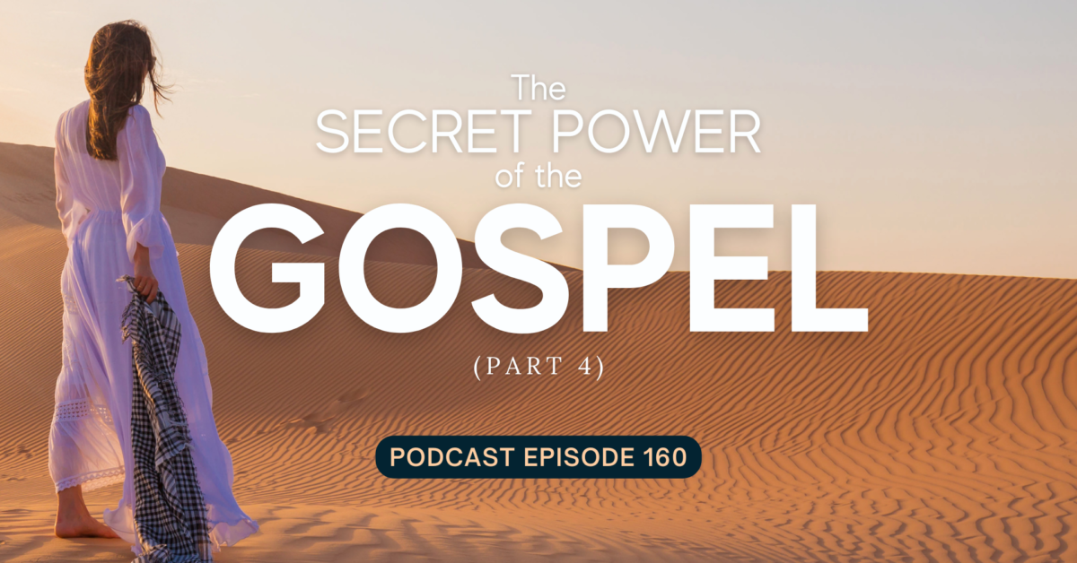Episode 160: The Secret Power of the Gospel, Part 4