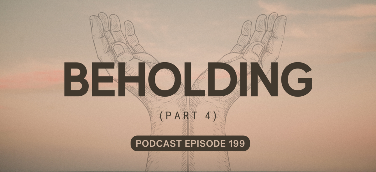 Podcast Episode 199 – Beholding, Part 4