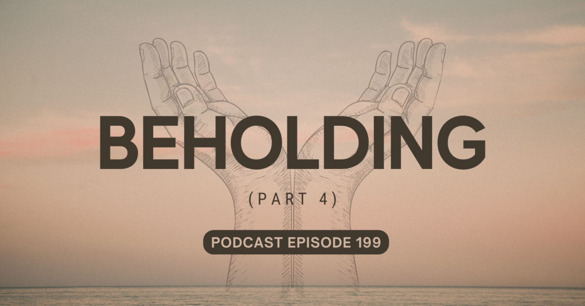 Podcast Episode 199 – Beholding, Part 4